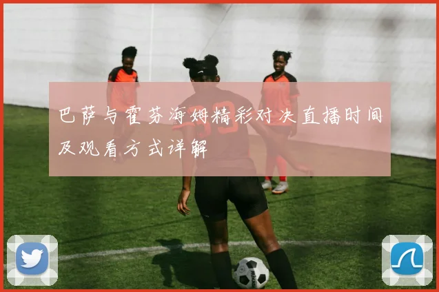 巴萨与霍芬海姆精彩对决直播时间及观看方式详解