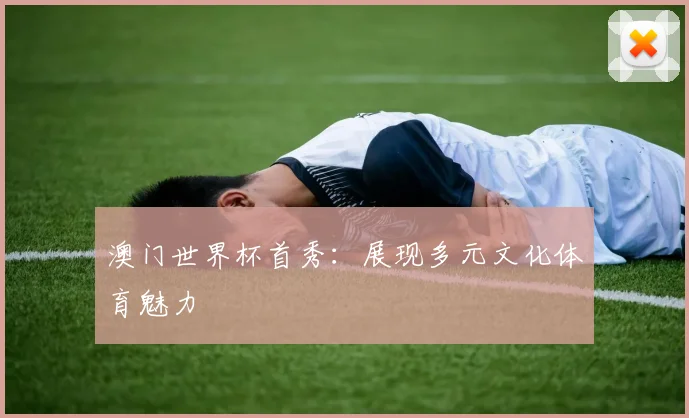 澳门世界杯首秀：展现多元文化体育魅力