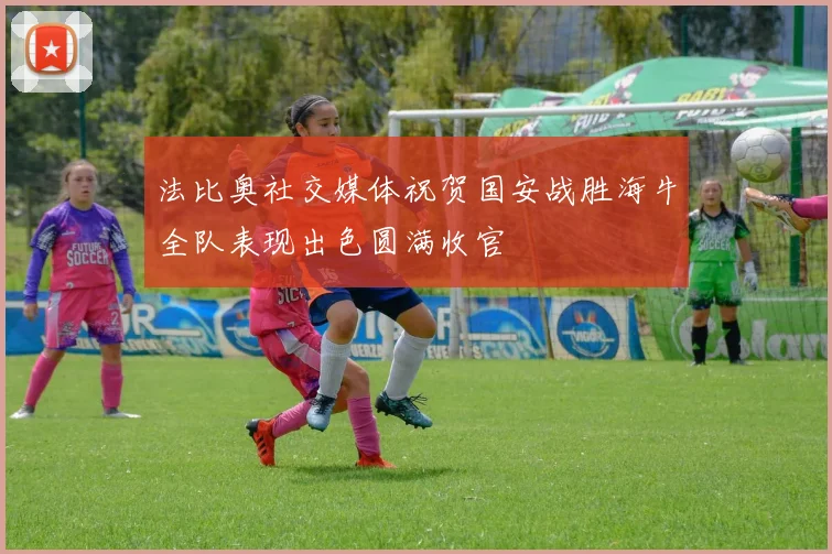 法比奥社交媒体祝贺国安战胜海牛全队表现出色圆满收官