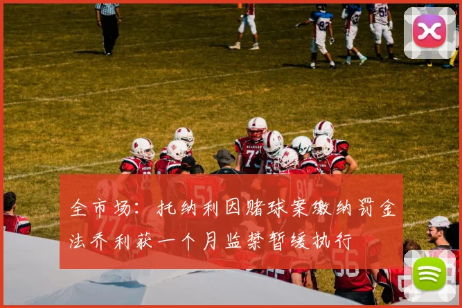 全市场：托纳利因赌球案缴纳罚金法乔利获一个月监禁暂缓执行