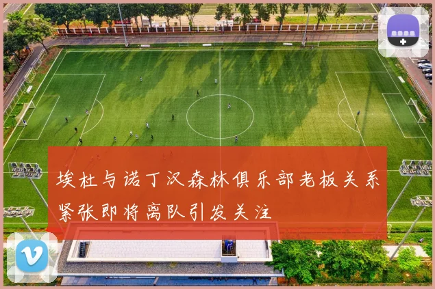 埃杜与诺丁汉森林俱乐部老板关系紧张即将离队引发关注