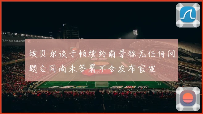 埃贝尔谈于帕续约前景称无任何问题合同尚未签署不会发布官宣