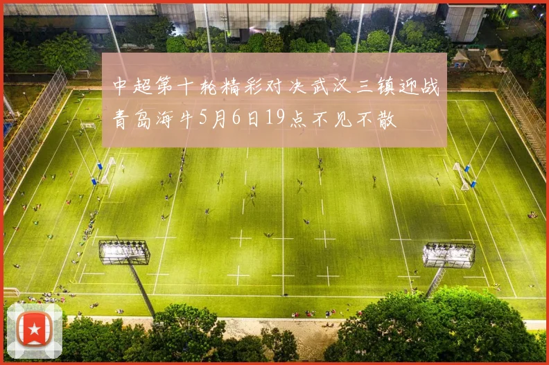 中超第十轮精彩对决武汉三镇迎战青岛海牛5月6日19点不见不散