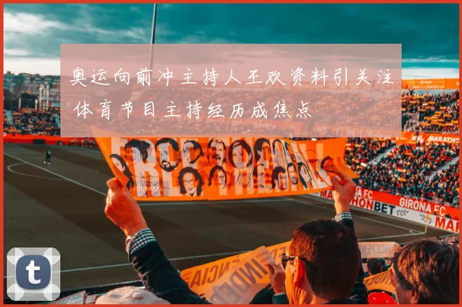 奥运向前冲主持人王欢资料引关注 体育节目主持经历成焦点